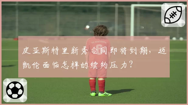 皮亚斯特里新秀合同即将到期，迈凯伦面临怎样的续约压力？