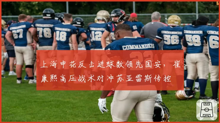 上海申花反击进球数领先国安，崔康熙高压战术对冲苏亚雷斯传控