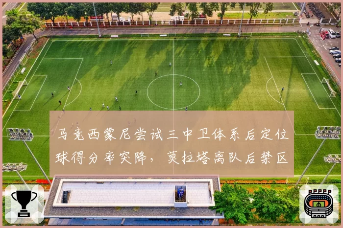 马竞西蒙尼尝试三中卫体系后定位球得分率突降,莫拉塔离队后禁区内争顶优势不再明显