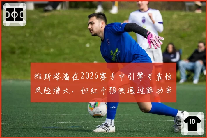 维斯塔潘在2026赛季中引擎可靠性风险增大，但红牛预测通过降功率策略仍可卫冕