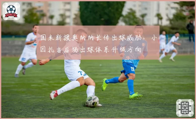国米新援奥纳纳长传出球威胁,小因扎吉后场出球体系升级方向