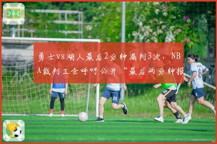 勇士vs湖人最后2分钟漏判3次，NBA裁判工会呼吁公开“最后两分钟报告”细节