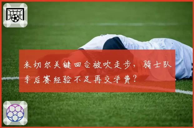 米切尔关键回合被吹走步,骑士队季后赛经验不足再交学费?