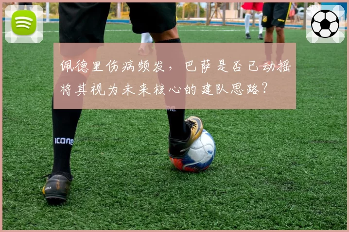 佩德里伤病频发，巴萨是否已动摇将其视为未来核心的建队思路？