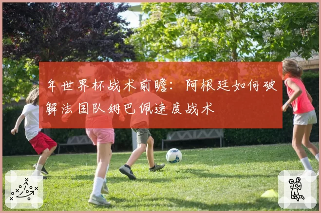 年世界杯战术前瞻：阿根廷如何破解法国队姆巴佩速度战术