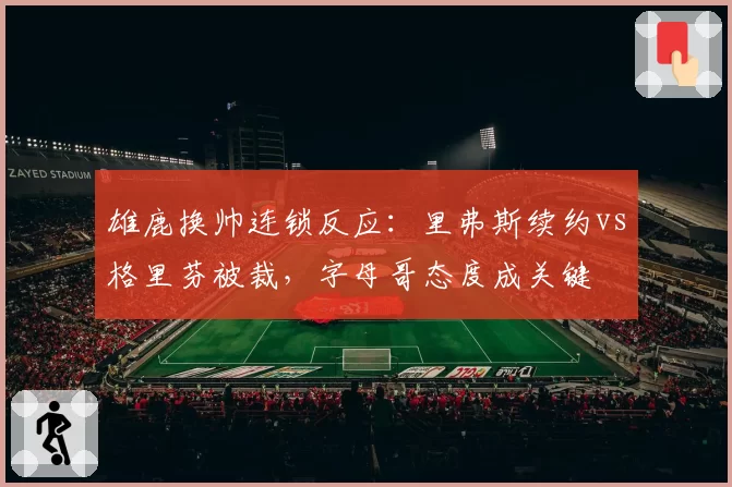 雄鹿换帅连锁反应：里弗斯续约vs格里芬被裁，字母哥态度成关键