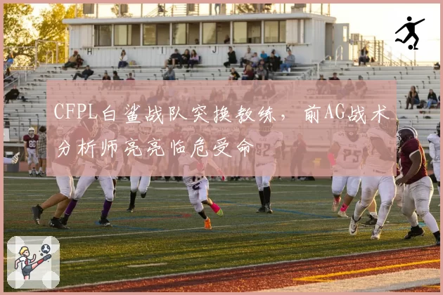 CFPL白鲨战队突换教练，前AG战术分析师亮亮临危受命