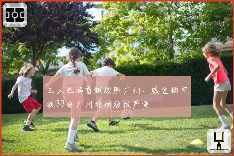 三人犯满首钢战胜广州，威金顿空砍33分广州外线短板严重