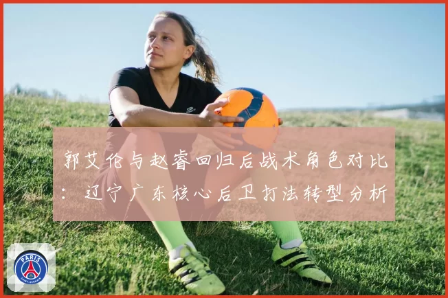 郭艾伦与赵睿回归后战术角色对比：辽宁广东核心后卫打法转型分析