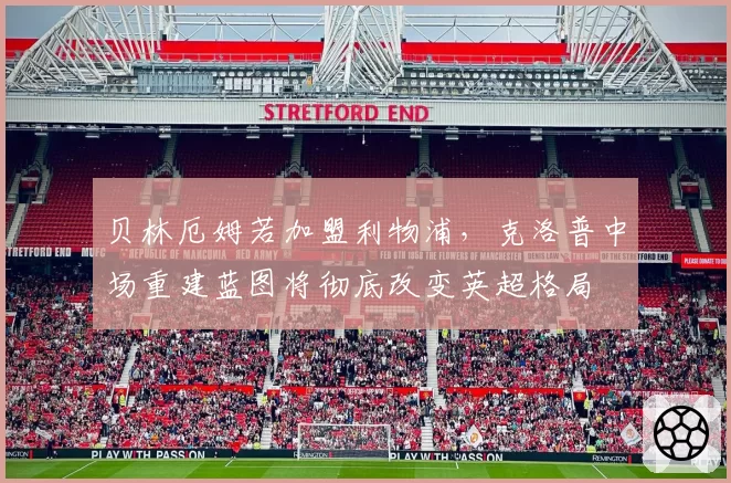 贝林厄姆若加盟利物浦，克洛普中场重建蓝图将彻底改变英超格局