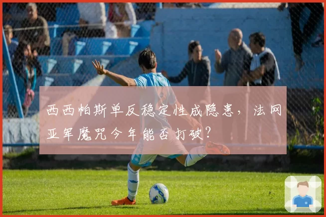 西西帕斯单反稳定性成隐患，法网亚军魔咒今年能否打破？