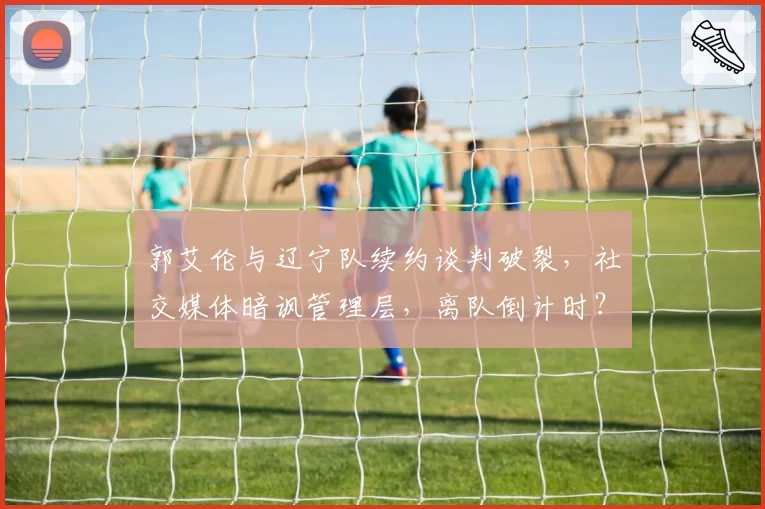 郭艾伦与辽宁队续约谈判破裂,社交媒体暗讽管理层,离队倒计时?