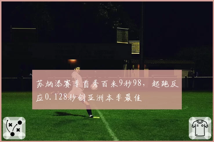 苏炳添赛季首秀百米9秒98，起跑反应0.128秒创亚洲本季最佳