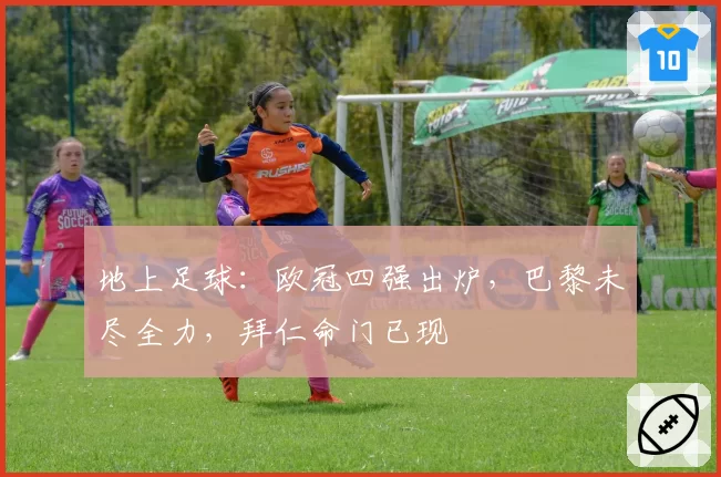 地上足球：欧冠四强出炉，巴黎未尽全力，拜仁命门已现