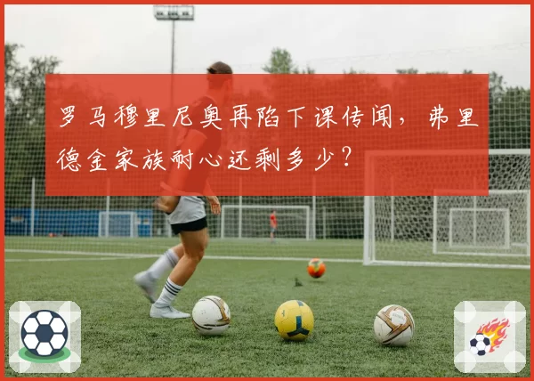 罗马穆里尼奥再陷下课传闻，弗里德金家族耐心还剩多少？