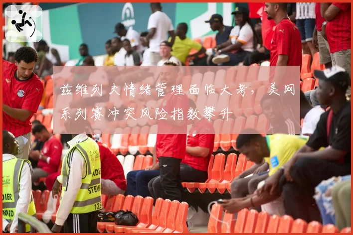兹维列夫情绪管理面临大考，美网系列赛冲突风险指数攀升