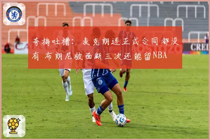 夸梅吐槽：麦克朗连正式合同都没有 布朗尼被面断三次还能留NBA