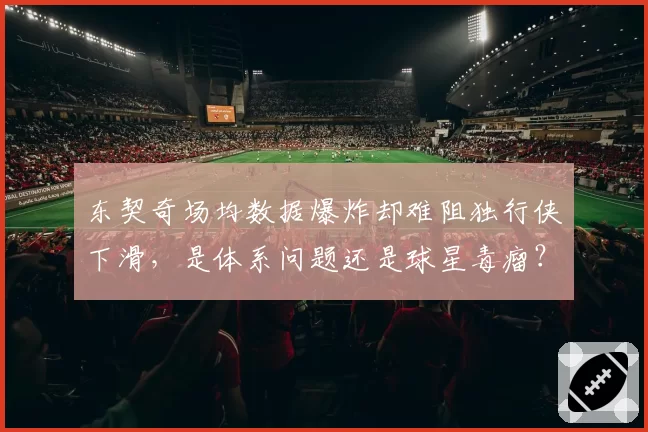 东契奇场均数据爆炸却难阻独行侠下滑，是体系问题还是球星毒瘤？
