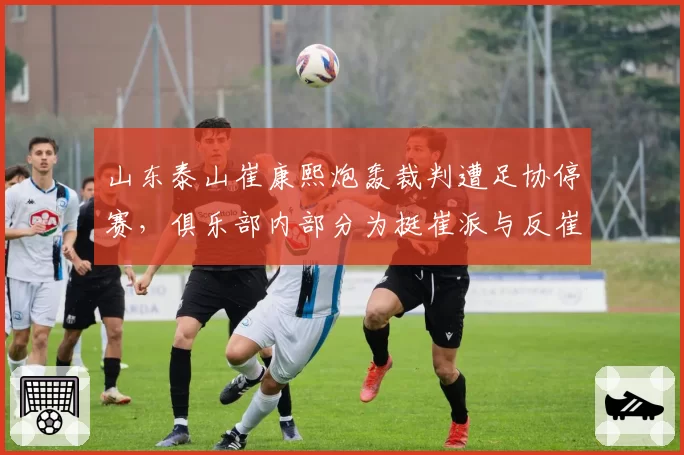 山东泰山崔康熙炮轰裁判遭足协停赛,俱乐部内部分为挺崔派与反崔派