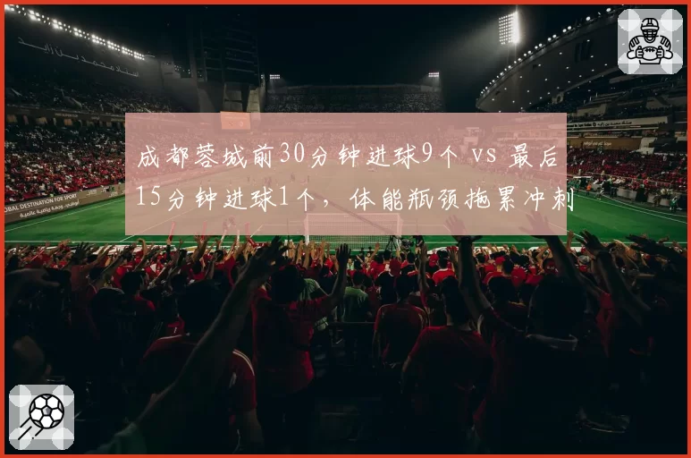 成都蓉城前30分钟进球9个 vs 最后15分钟进球1个,体能瓶颈拖累冲刺