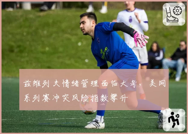 兹维列夫情绪管理面临大考，美网系列赛冲突风险指数攀升
