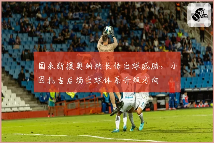 国米新援奥纳纳长传出球威胁,小因扎吉后场出球体系升级方向