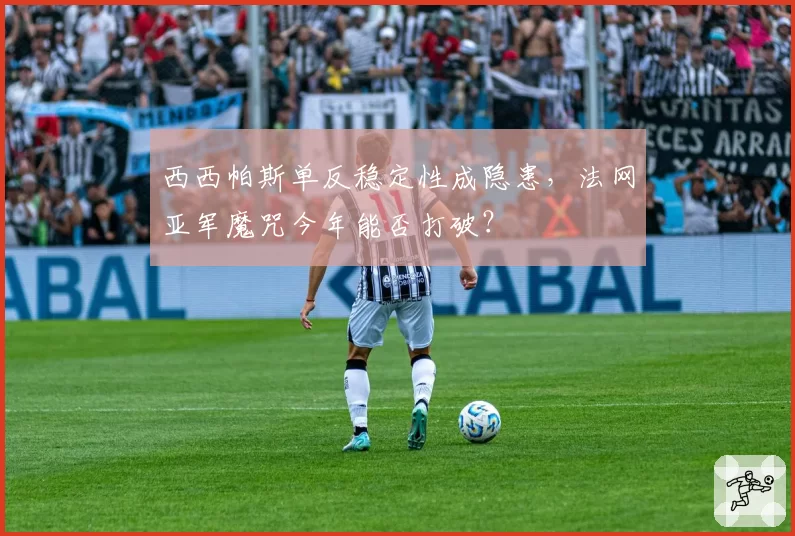 西西帕斯单反稳定性成隐患，法网亚军魔咒今年能否打破？