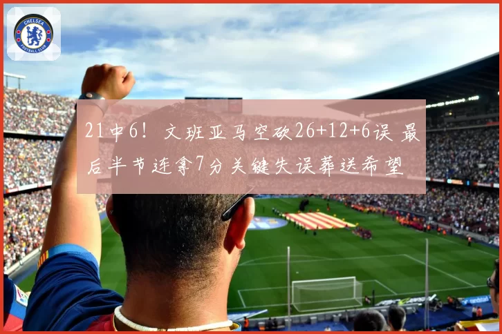 21中6！文班亚马空砍26+12+6误 最后半节连拿7分关键失误葬送希望