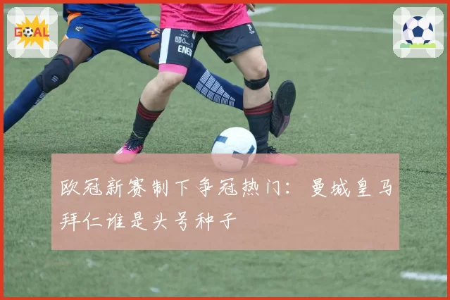 欧冠新赛制下争冠热门:曼城皇马拜仁谁是头号种子