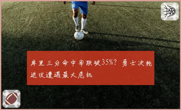 库里三分命中率跌破35%?勇士次轮进攻遭遇最大危机