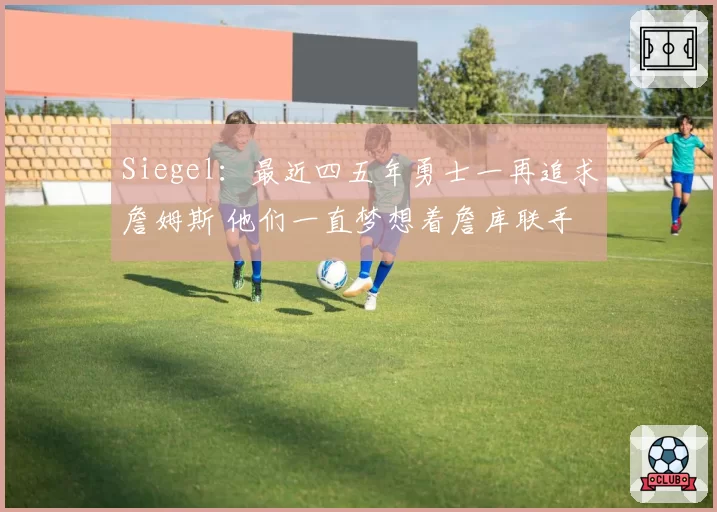 Siegel:最近四五年勇士一再追求詹姆斯 他们一直梦想着詹库联手