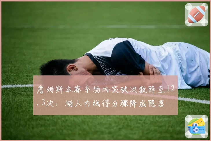 詹姆斯本赛季场均突破次数降至12.3次,湖人内线得分骤降成隐患