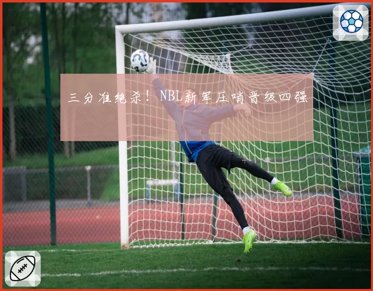三分准绝杀！NBL新军压哨晋级四强