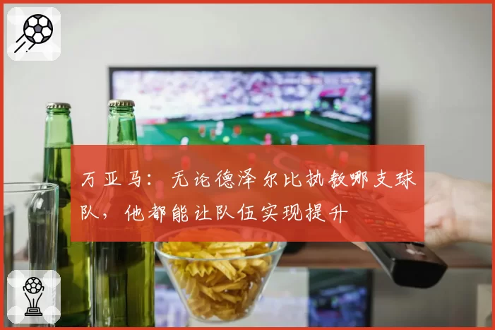 万亚马：无论德泽尔比执教哪支球队，他都能让队伍实现提升