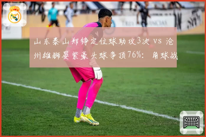 山东泰山郑铮定位球助攻3次 vs 沧州雄狮晏紫豪头球争顶76%:角球战术的胜负天平