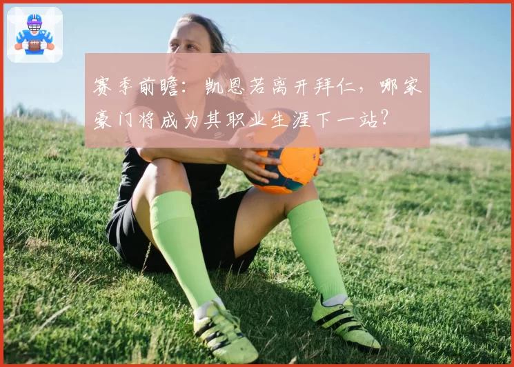 赛季前瞻：凯恩若离开拜仁，哪家豪门将成为其职业生涯下一站？
