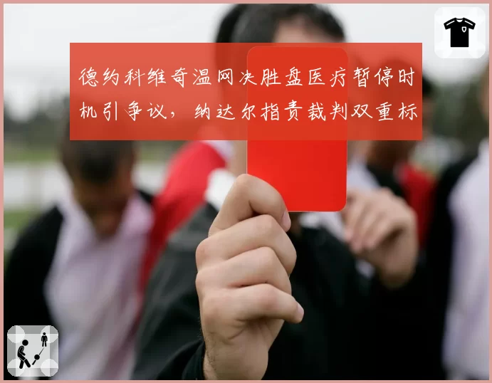 德约科维奇温网决胜盘医疗暂停时机引争议,纳达尔指责裁判双重标准