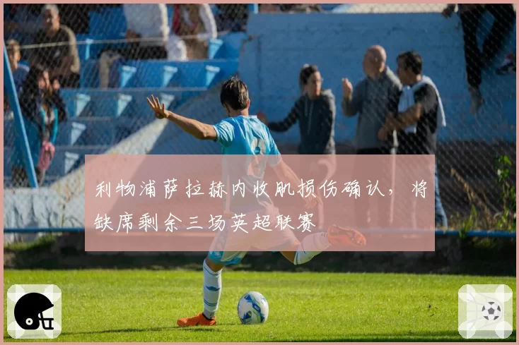 利物浦萨拉赫内收肌损伤确认，将缺席剩余三场英超联赛