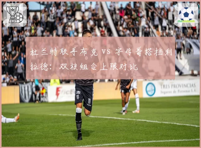 杜兰特联手布克 vs 字母哥搭档利拉德：双核组合上限对比