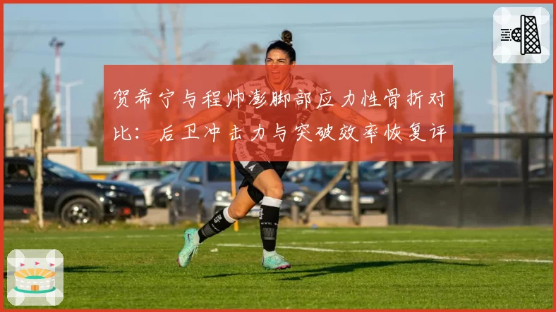 贺希宁与程帅澎脚部应力性骨折对比：后卫冲击力与突破效率恢复评估