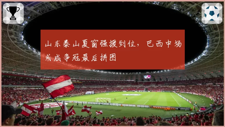 山东泰山夏窗强援到位,巴西中场或成争冠最后拼图