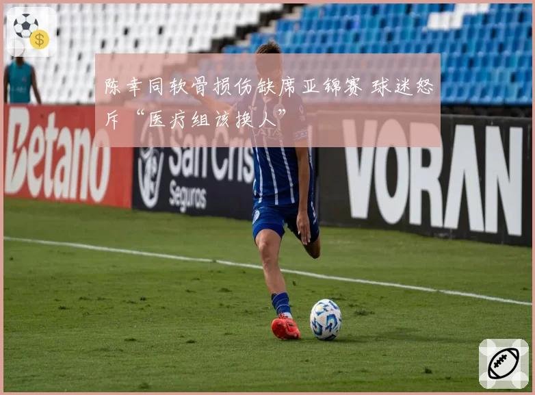 陈幸同软骨损伤缺席亚锦赛 球迷怒斥“医疗组该换人”