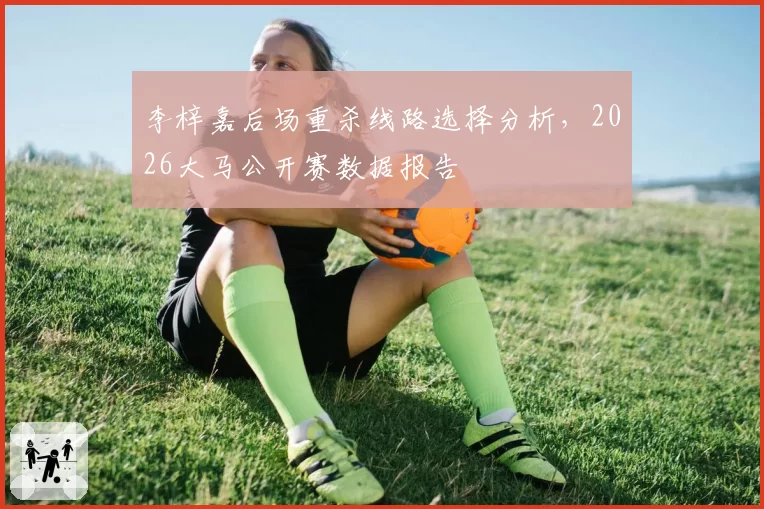 李梓嘉后场重杀线路选择分析,2026大马公开赛数据报告