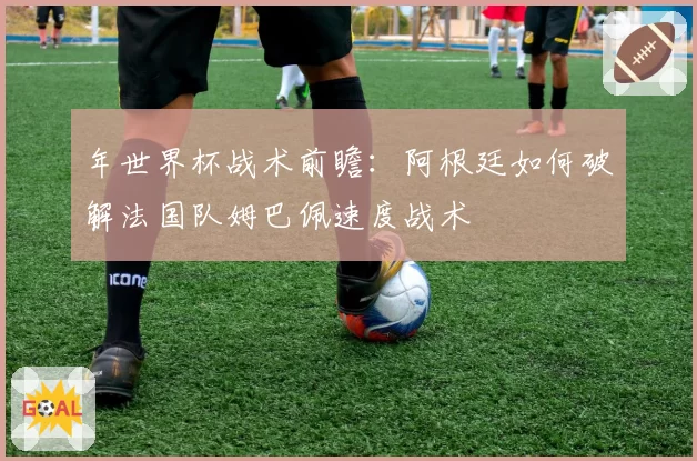 年世界杯战术前瞻：阿根廷如何破解法国队姆巴佩速度战术