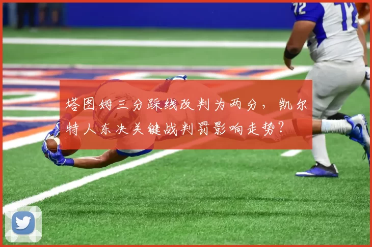 塔图姆三分踩线改判为两分,凯尔特人东决关键战判罚影响走势?