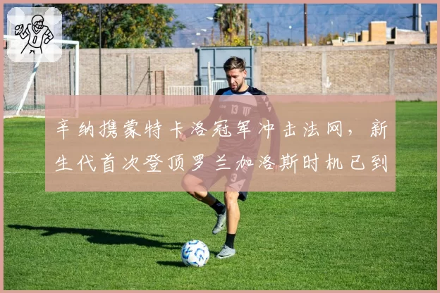 辛纳携蒙特卡洛冠军冲击法网，新生代首次登顶罗兰加洛斯时机已到？