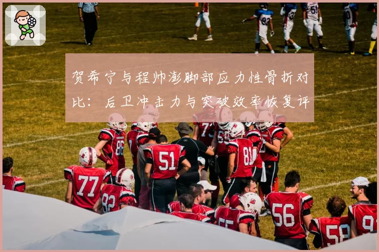 贺希宁与程帅澎脚部应力性骨折对比：后卫冲击力与突破效率恢复评估