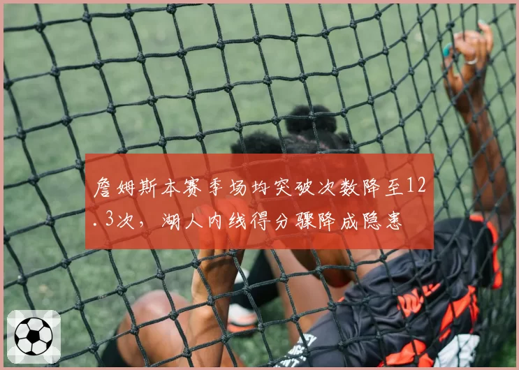 詹姆斯本赛季场均突破次数降至12.3次,湖人内线得分骤降成隐患