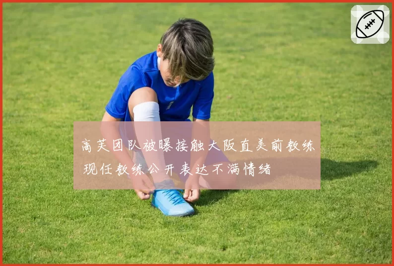 高芙团队被曝接触大阪直美前教练 现任教练公开表达不满情绪