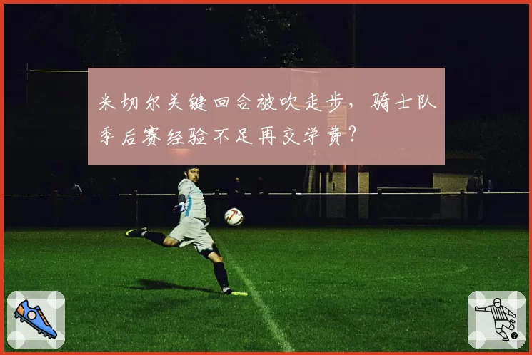 米切尔关键回合被吹走步，骑士队季后赛经验不足再交学费？